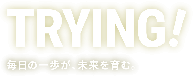 TRYING！　毎日の一歩が、未来を育む。